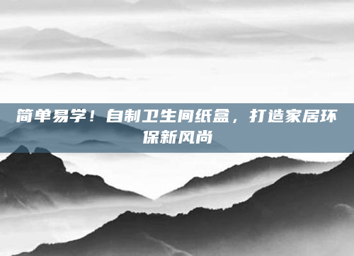 简单易学！自制卫生间纸盒，打造家居环保新风尚