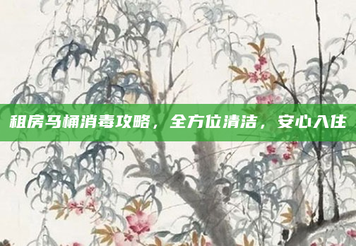 租房马桶消毒攻略，全方位清洁，安心入住