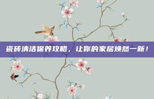 瓷砖清洁保养攻略，让你的家居焕然一新！