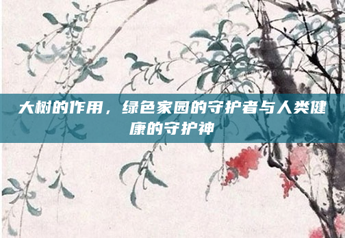 大树的作用，绿色家园的守护者与人类健康的守护神