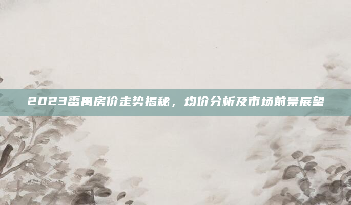 2023番禺房价走势揭秘，均价分析及市场前景展望