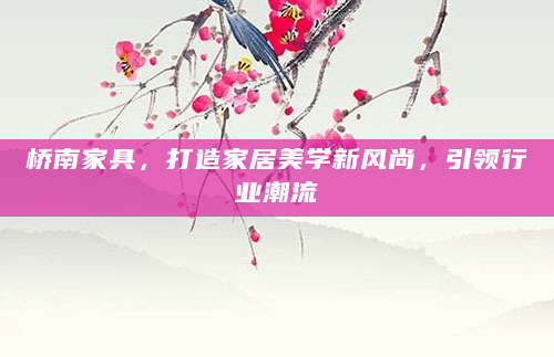 桥南家具，打造家居美学新风尚，引领行业潮流