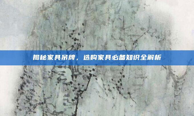 揭秘家具吊牌，选购家具必备知识全解析