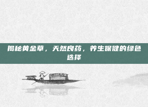 揭秘黄金草，天然良药，养生保健的绿色选择