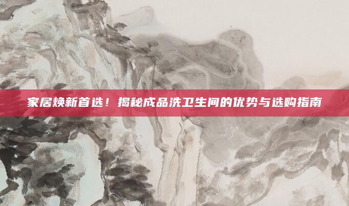 家居焕新首选！揭秘成品洗卫生间的优势与选购指南