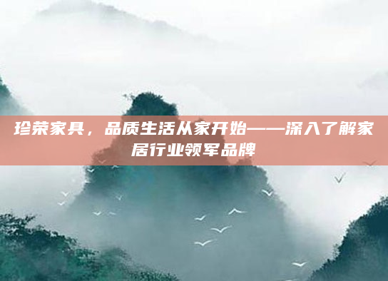 珍荣家具，品质生活从家开始——深入了解家居行业领军品牌