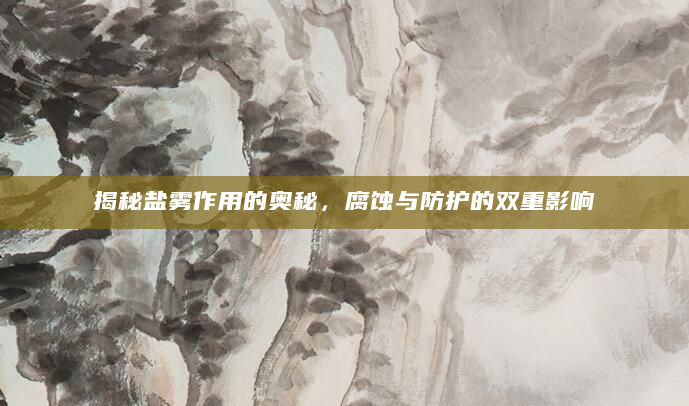 揭秘盐雾作用的奥秘，腐蚀与防护的双重影响