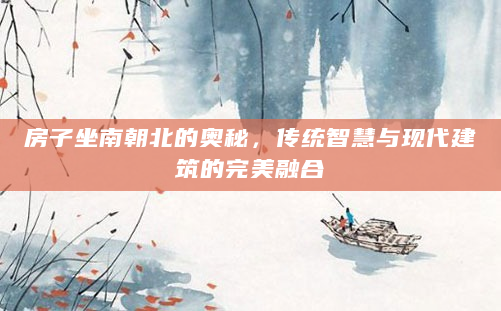 房子坐南朝北的奥秘，传统智慧与现代建筑的完美融合
