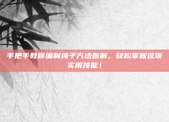 手把手教你编制绳子方法图解，轻松掌握这项实用技能！