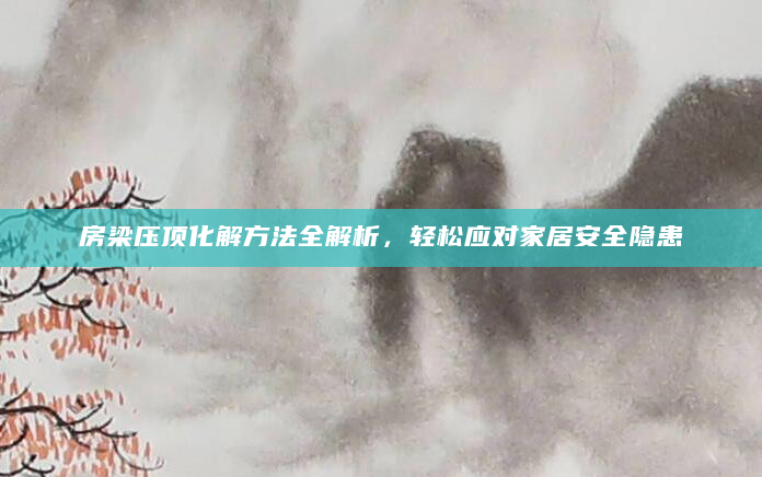 房梁压顶化解方法全解析，轻松应对家居安全隐患