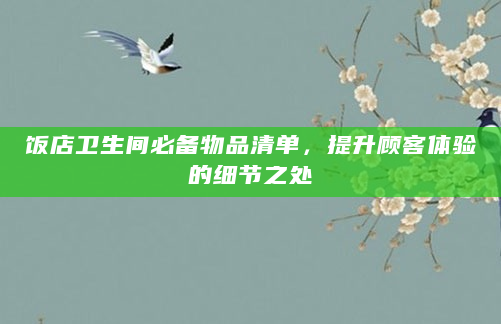 饭店卫生间必备物品清单，提升顾客体验的细节之处