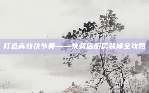 打造高效快节奏——快餐店厨房装修全攻略