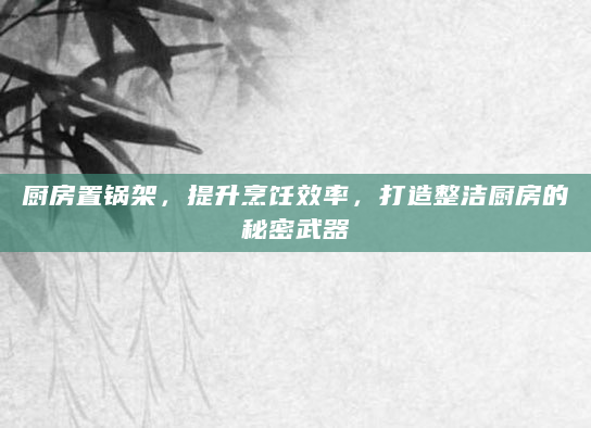 厨房置锅架，提升烹饪效率，打造整洁厨房的秘密武器