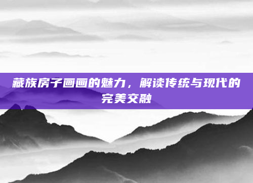 藏族房子画画的魅力，解读传统与现代的完美交融