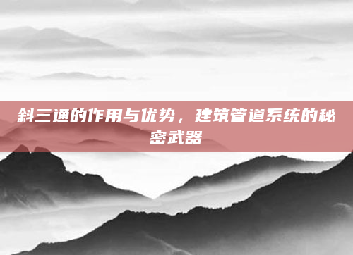 斜三通的作用与优势，建筑管道系统的秘密武器