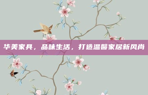 华美家具，品味生活，打造温馨家居新风尚