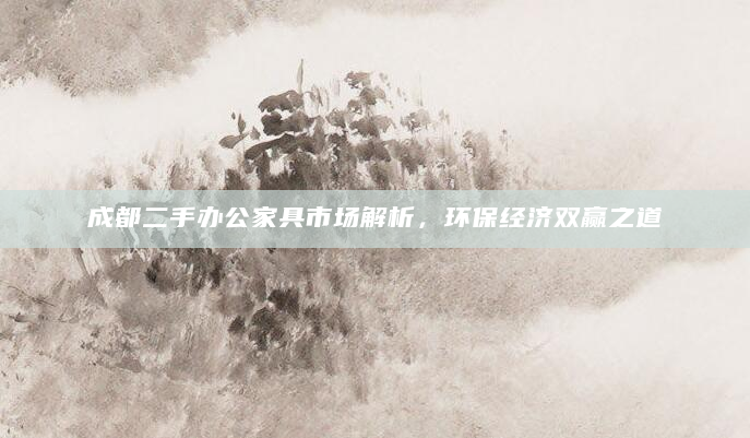 成都二手办公家具市场解析，环保经济双赢之道