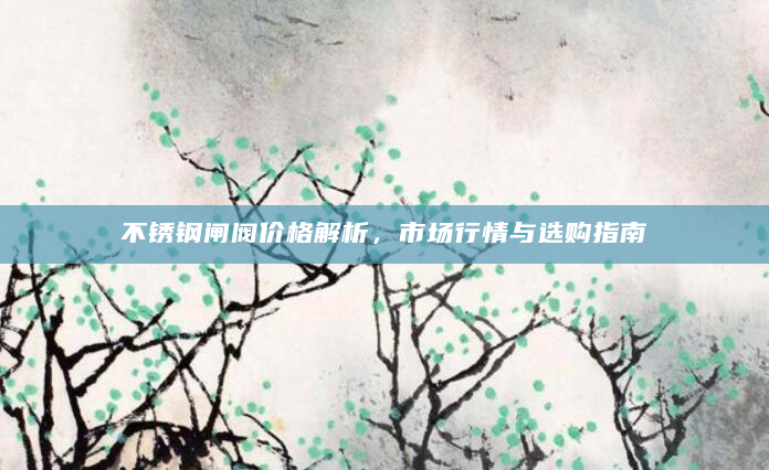 不锈钢闸阀价格解析，市场行情与选购指南