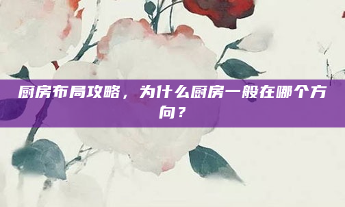 厨房布局攻略，为什么厨房一般在哪个方向？