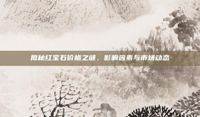 揭秘红宝石价格之谜，影响因素与市场动态