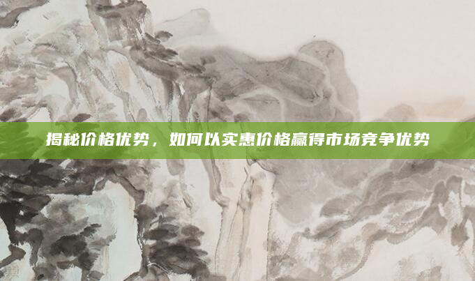 揭秘价格优势，如何以实惠价格赢得市场竞争优势