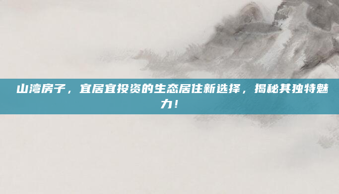 敔山湾房子，宜居宜投资的生态居住新选择，揭秘其独特魅力！