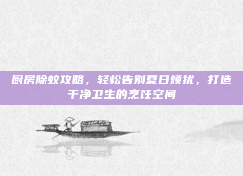 厨房除蚊攻略，轻松告别夏日烦扰，打造干净卫生的烹饪空间