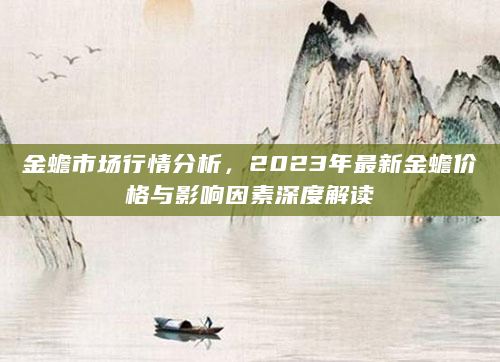 金蟾市场行情分析，2023年最新金蟾价格与影响因素深度解读