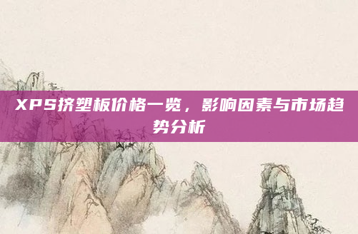 XPS挤塑板价格一览，影响因素与市场趋势分析