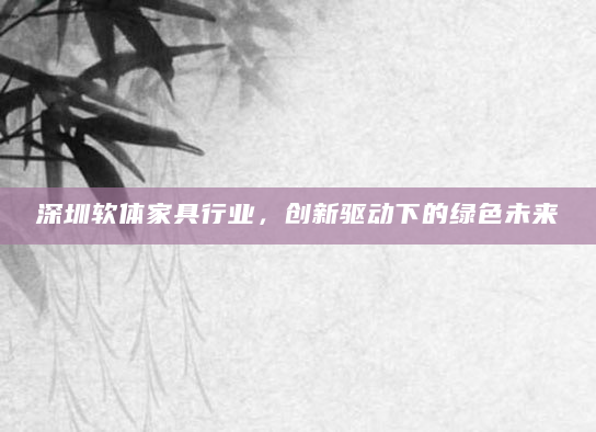 深圳软体家具行业，创新驱动下的绿色未来