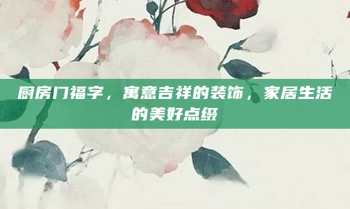 厨房门福字，寓意吉祥的装饰，家居生活的美好点缀