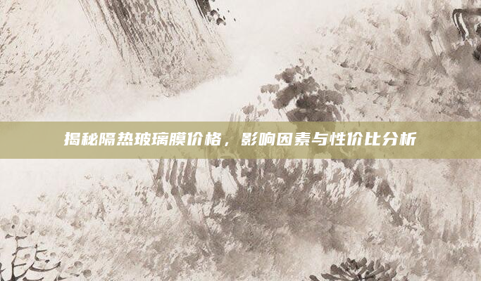 揭秘隔热玻璃膜价格，影响因素与性价比分析
