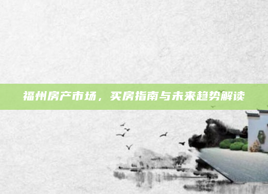 福州房产市场，买房指南与未来趋势解读