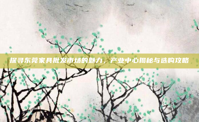 探寻东莞家具批发市场的魅力，产业中心揭秘与选购攻略