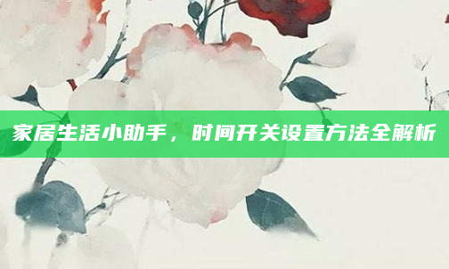家居生活小助手，时间开关设置方法全解析