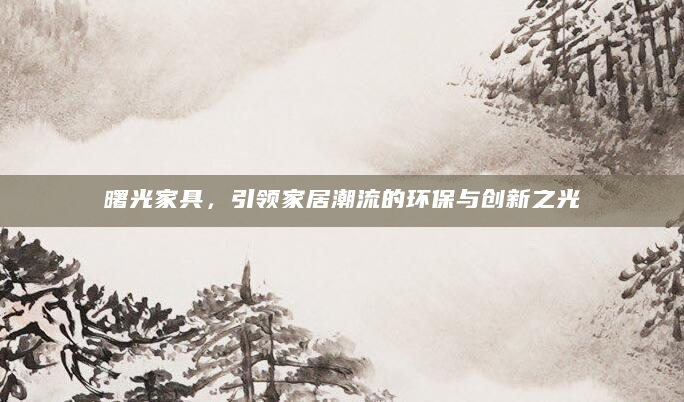 曙光家具，引领家居潮流的环保与创新之光