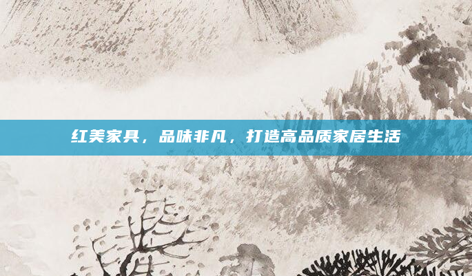 红美家具，品味非凡，打造高品质家居生活