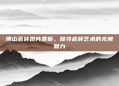 佛山瓷砖图片赏析，探寻瓷砖艺术的无限魅力
