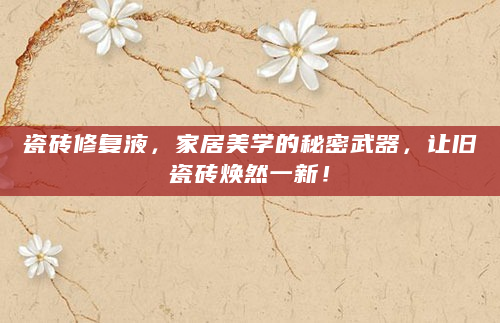 瓷砖修复液，家居美学的秘密武器，让旧瓷砖焕然一新！