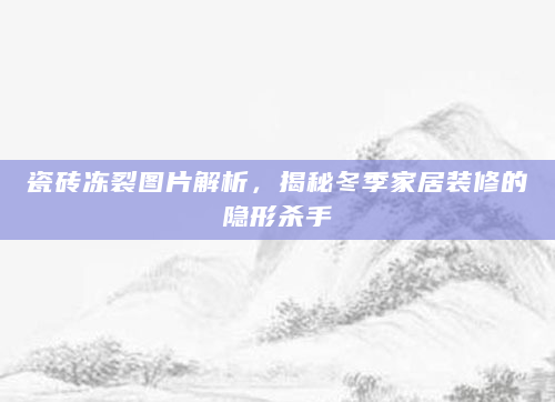 瓷砖冻裂图片解析，揭秘冬季家居装修的隐形杀手