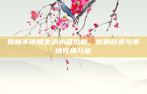 揭秘不锈钢生活水箱价格，影响因素与市场行情分析
