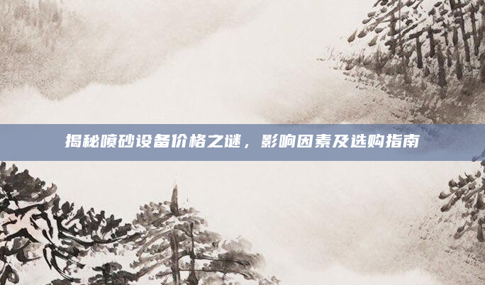 揭秘喷砂设备价格之谜，影响因素及选购指南