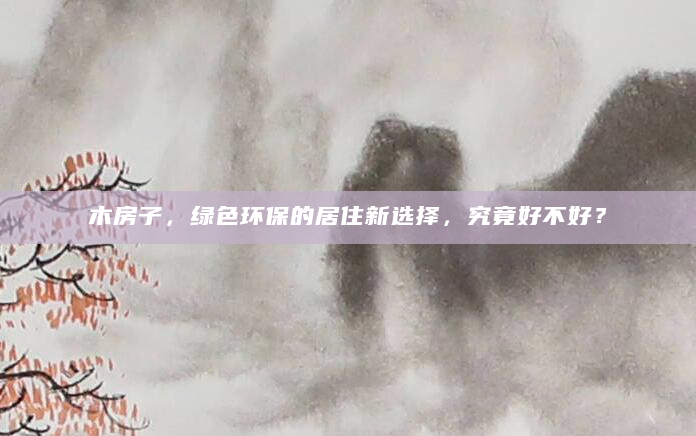 木房子，绿色环保的居住新选择，究竟好不好？