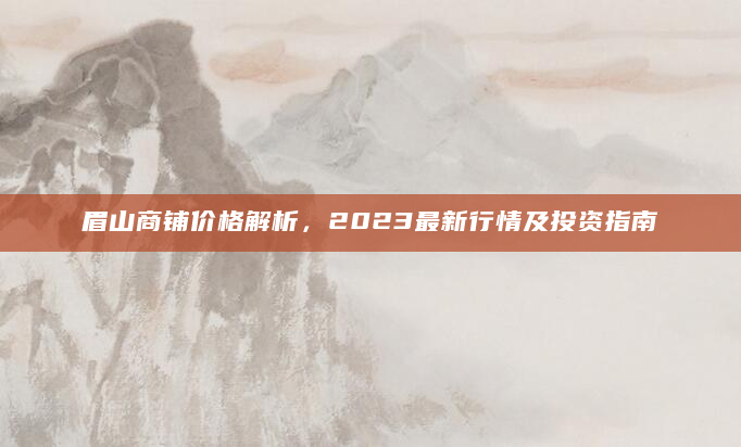 眉山商铺价格解析，2023最新行情及投资指南
