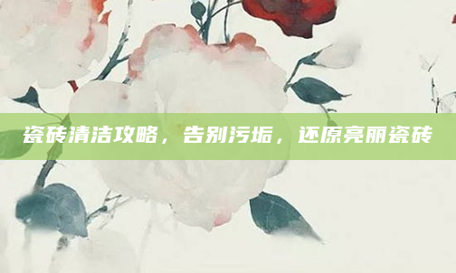 瓷砖清洁攻略，告别污垢，还原亮丽瓷砖