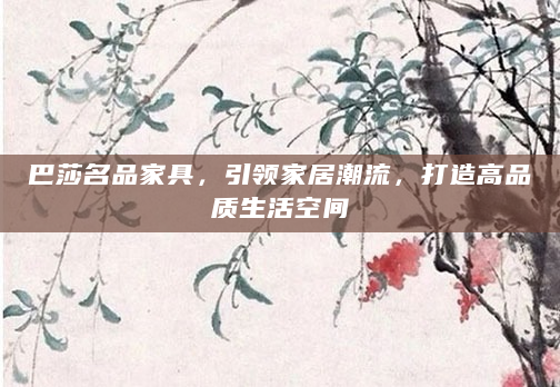 巴莎名品家具，引领家居潮流，打造高品质生活空间