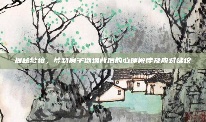 揭秘梦境，梦到房子倒塌背后的心理解读及应对建议