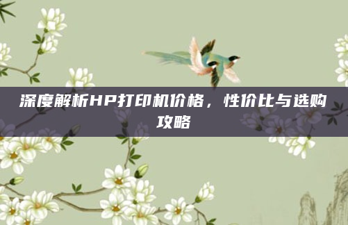 深度解析HP打印机价格，性价比与选购攻略