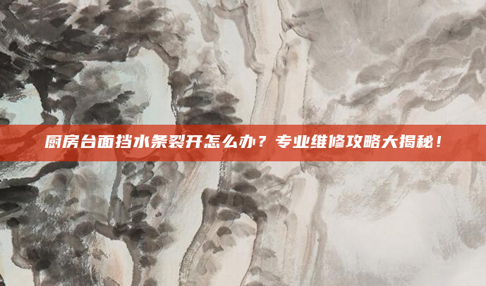 厨房台面挡水条裂开怎么办？专业维修攻略大揭秘！