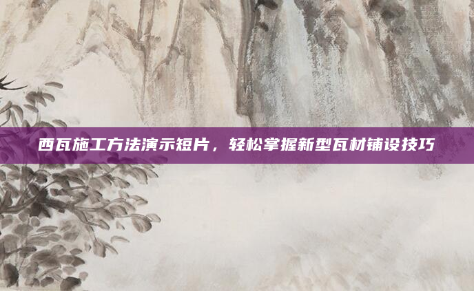 西瓦施工方法演示短片，轻松掌握新型瓦材铺设技巧